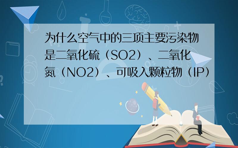 为什么空气中的三项主要污染物是二氧化硫（SO2）、二氧化氮（NO2）、可吸入颗粒物（IP）