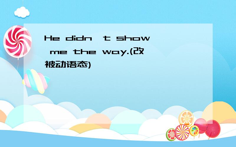 He didn't show me the way.(改被动语态)