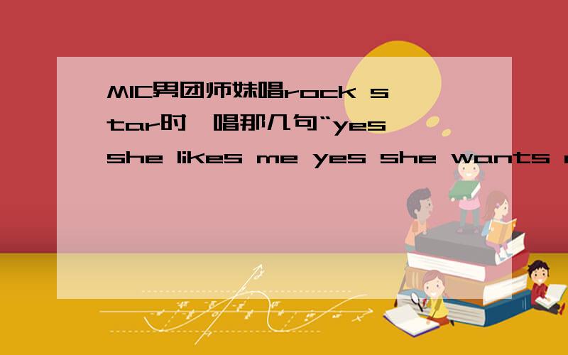 MIC男团师妹唱rock star时,唱那几句“yes she likes me yes she wants me...