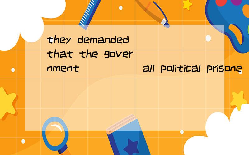 they demanded that the government _____all political prisone