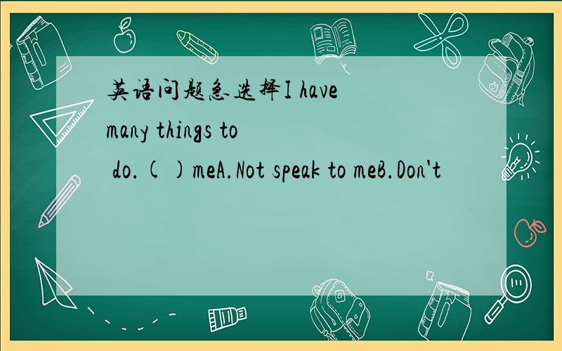 英语问题急选择I have many things to do.()meA.Not speak to meB.Don't