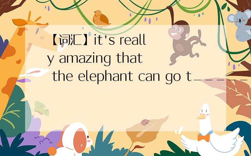 【词汇】it's really amazing that the elephant can go t_____ such