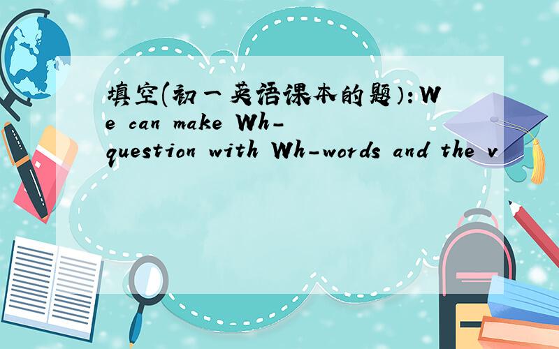 填空(初一英语课本的题）：We can make Wh-question with Wh-words and the v