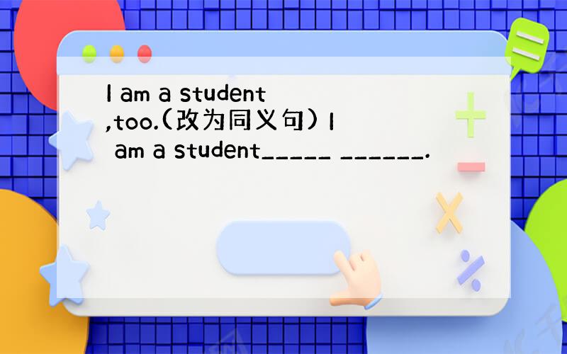 I am a student,too.(改为同义句) I am a student_____ ______.