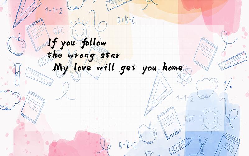If you follow the wrong star My love will get you home