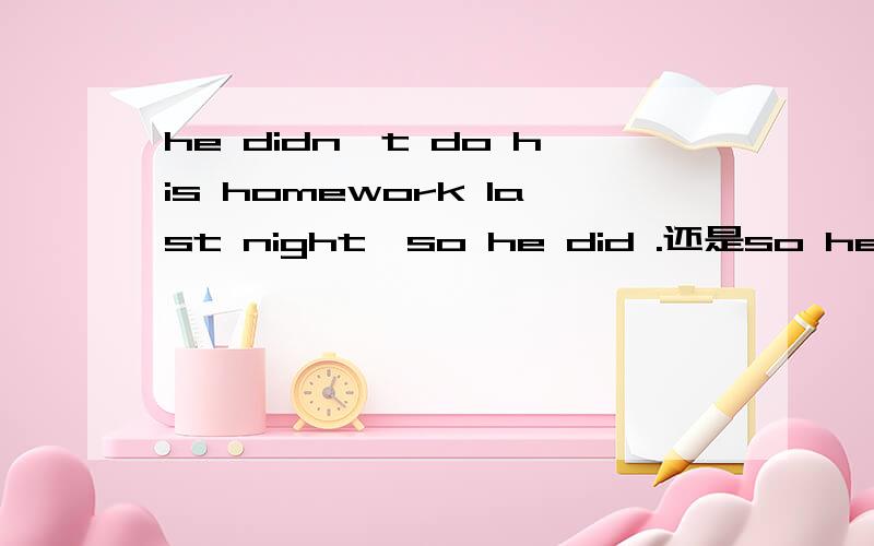 he didn't do his homework last night,so he did .还是so he didn