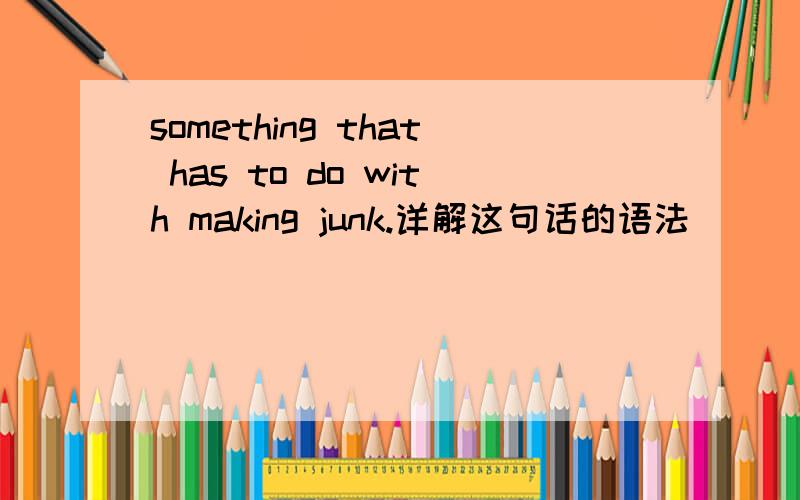 something that has to do with making junk.详解这句话的语法