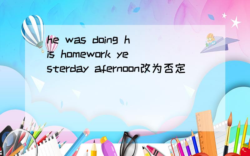 he was doing his homework yesterday afernoon改为否定