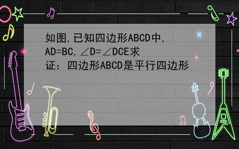 如图,已知四边形ABCD中,AD=BC,∠D=∠DCE求证：四边形ABCD是平行四边形