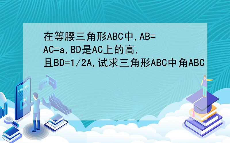 在等腰三角形ABC中,AB=AC=a,BD是AC上的高,且BD=1/2A,试求三角形ABC中角ABC