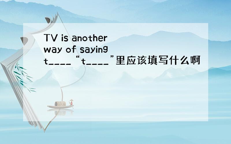 TV is another way of saying t____ “t____”里应该填写什么啊