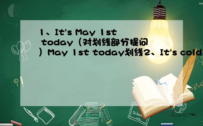 1、It's May 1st today（对划线部分提问）May 1st today划线2、It's cold toda