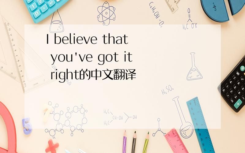 I believe that you've got it right的中文翻译
