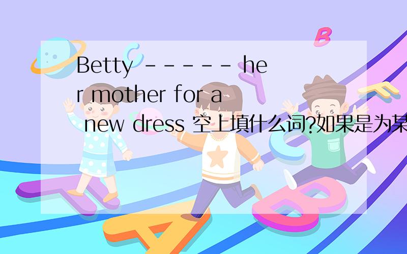 Betty ----- her mother for a new dress 空上填什么词?如果是为某人买某物,位置好象