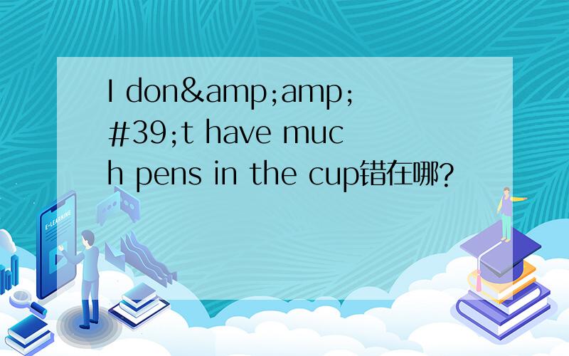 I don&amp;#39;t have much pens in the cup错在哪?