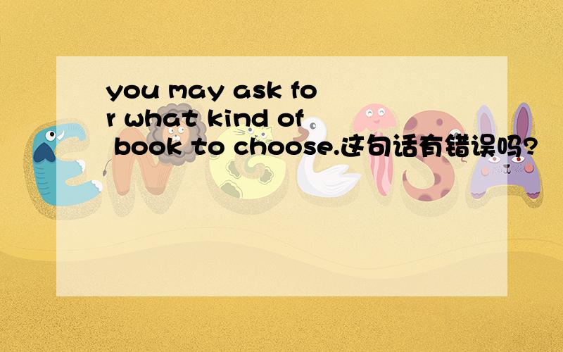 you may ask for what kind of book to choose.这句话有错误吗?