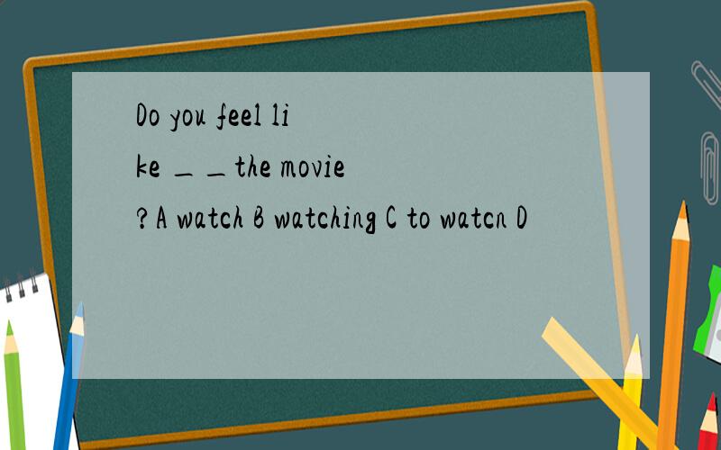 Do you feel like __the movie?A watch B watching C to watcn D