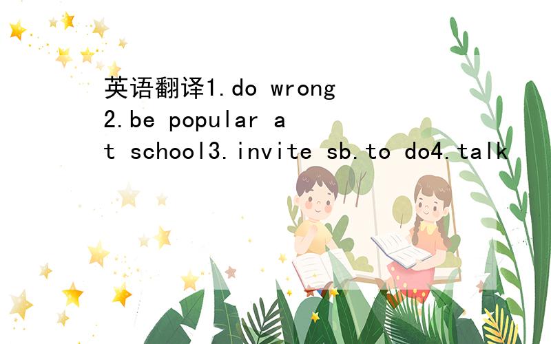 英语翻译1.do wrong2.be popular at school3.invite sb.to do4.talk