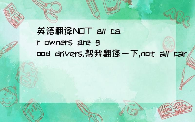 英语翻译NOT all car owners are good drivers.帮我翻译一下,not all car