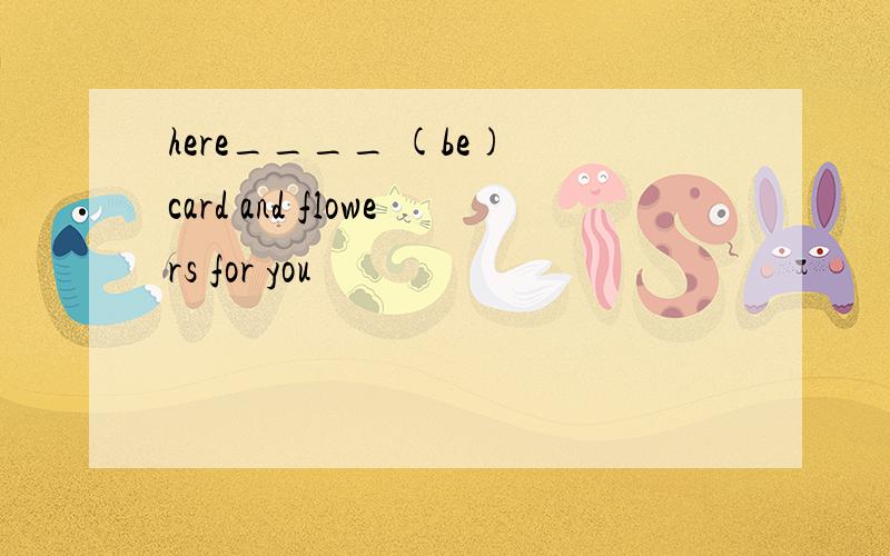 here____ (be) card and flowers for you