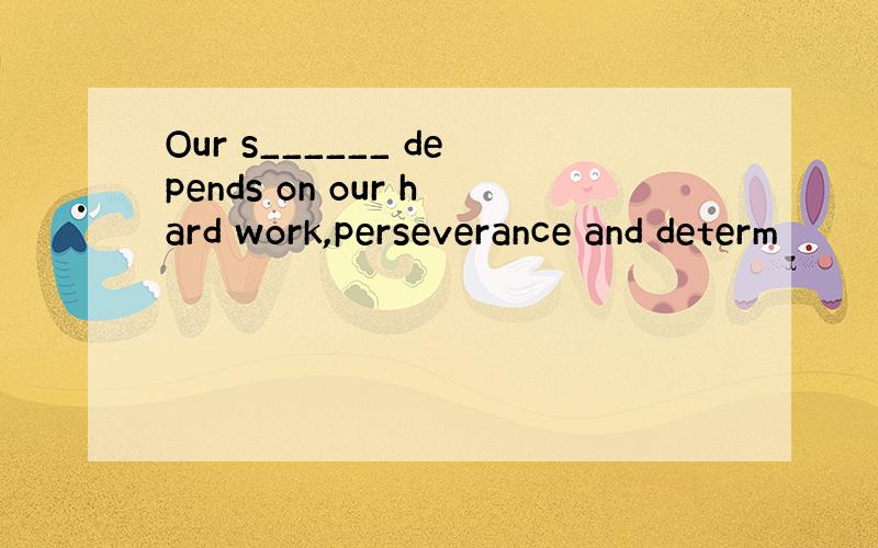 Our s______ depends on our hard work,perseverance and determ