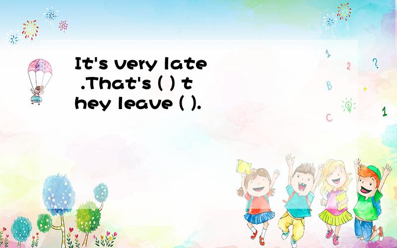It's very late .That's ( ) they leave ( ).