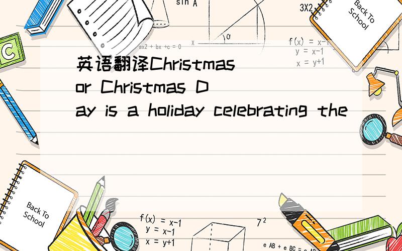 英语翻译Christmas or Christmas Day is a holiday celebrating the