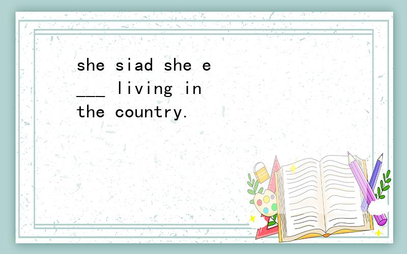 she siad she e___ living in the country.