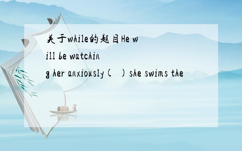关于while的题目He will be watching her anxiously( )she swims the