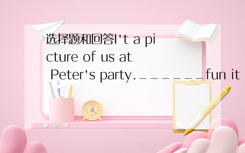 选择题和回答I't a picture of us at Peter's party.______fun it is .