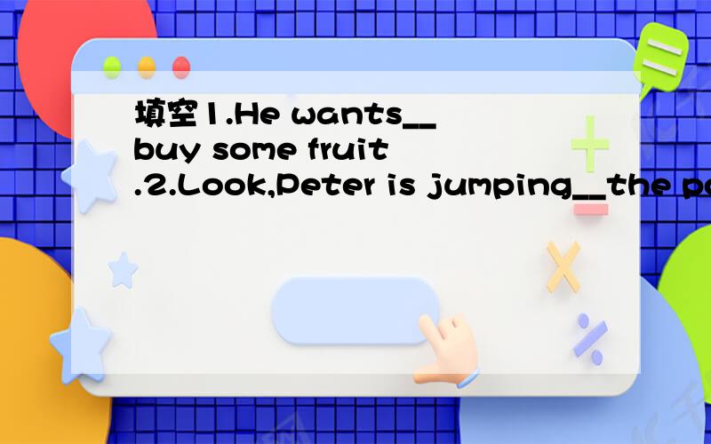 填空1.He wants__buy some fruit.2.Look,Peter is jumping__the po