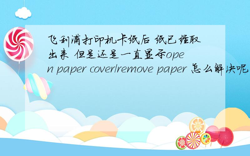 飞利浦打印机卡纸后 纸已经取出来 但是还是一直显示open paper cover/remove paper 怎么解决呢