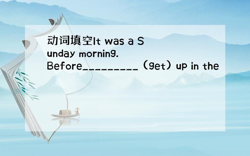 动词填空It was a Sunday morning.Before_________ (get) up in the