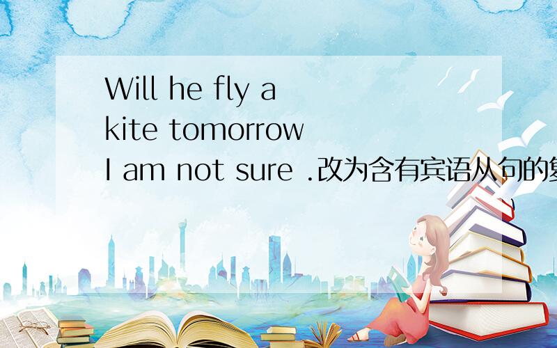 Will he fly a kite tomorrow I am not sure .改为含有宾语从句的复合句