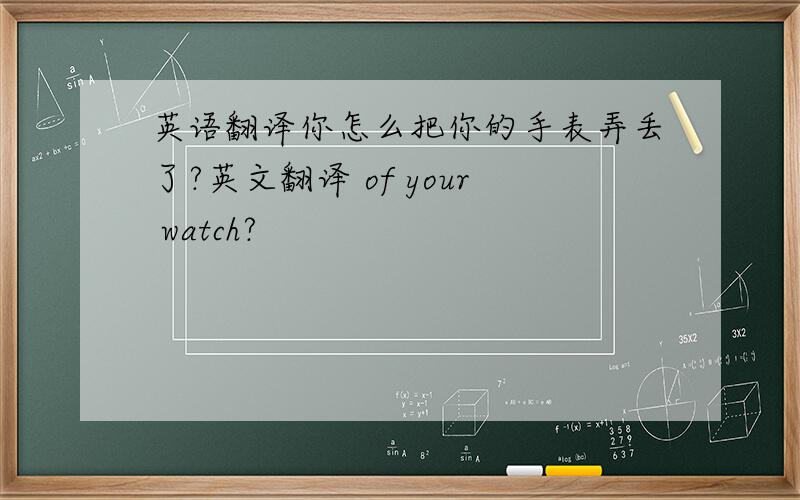英语翻译你怎么把你的手表弄丢了?英文翻译 of your watch?