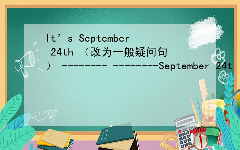 It’s September 24th （改为一般疑问句） -------- --------September 24t