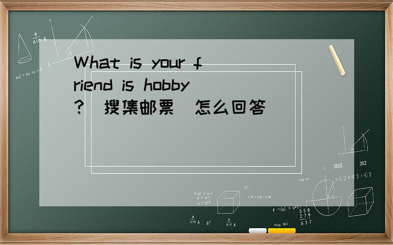 What is your friend is hobby?(搜集邮票)怎么回答