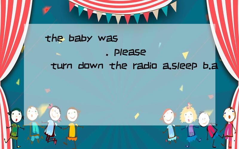 the baby was ______ . please turn down the radio a.sleep b.a