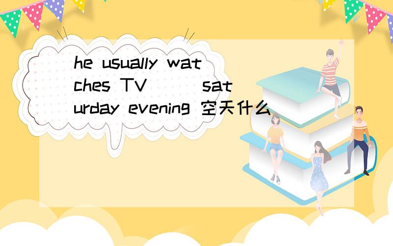 he usually watches TV ( )saturday evening 空天什么