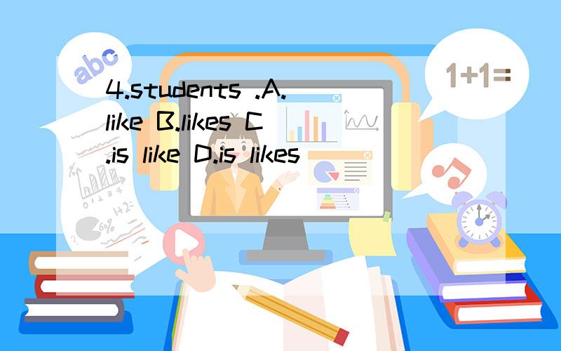4.students .A.like B.likes C.is like D.is likes