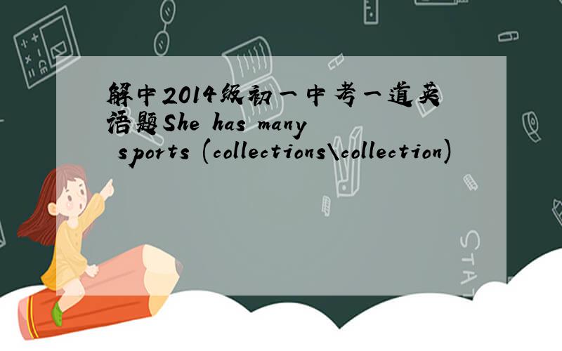 解中2014级初一中考一道英语题She has many sports (collections\collection)