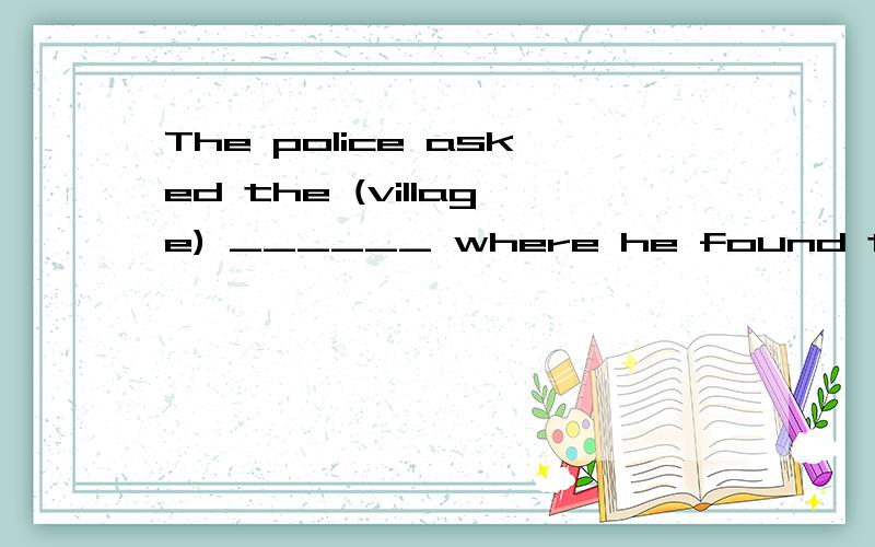 The police asked the (village) ______ where he found the los