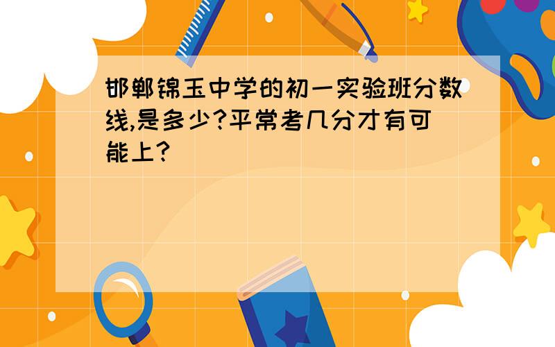 邯郸锦玉中学的初一实验班分数线,是多少?平常考几分才有可能上?