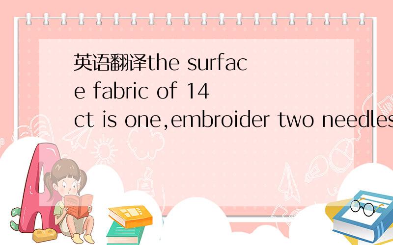 英语翻译the surface fabric of 14ct is one,embroider two needles,