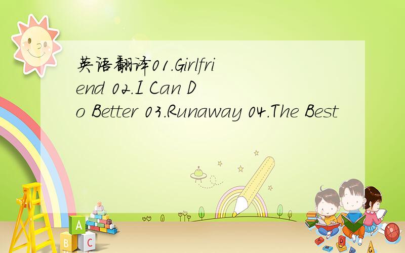 英语翻译01.Girlfriend 02.I Can Do Better 03.Runaway 04.The Best