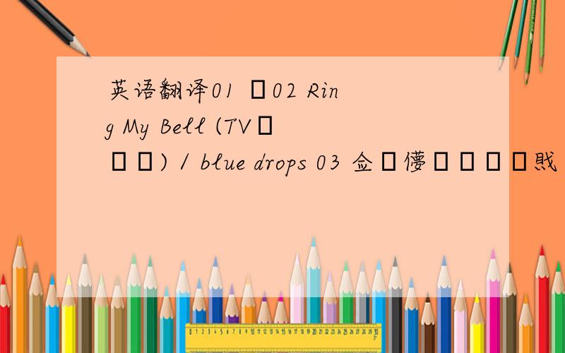 英语翻译01 柌02 Ring My Bell (TV僒僀僘) / blue drops 03 佥乕儚乕僪亖怴戝棨04