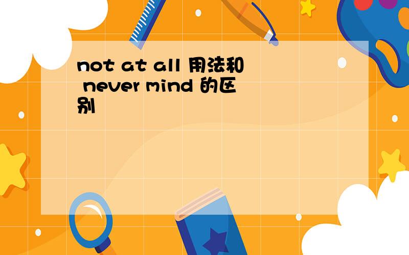not at all 用法和 never mind 的区别