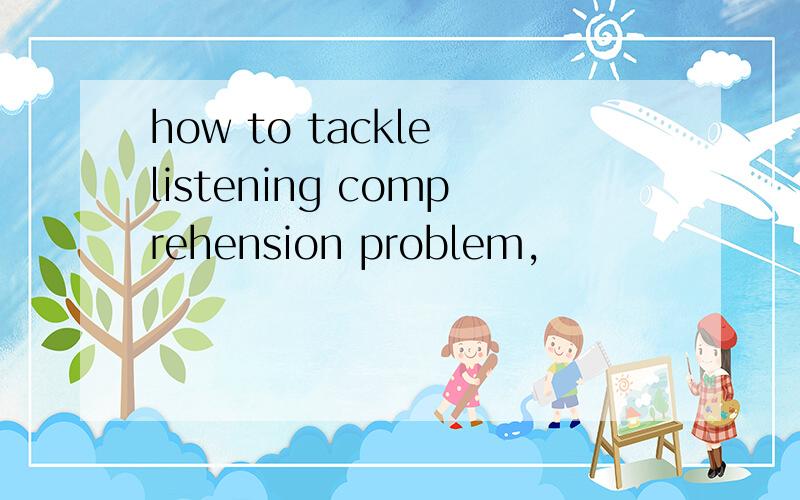 how to tackle listening comprehension problem,