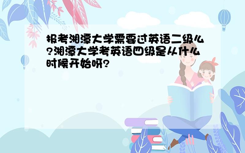 报考湘潭大学需要过英语二级么?湘潭大学考英语四级是从什么时候开始呀?