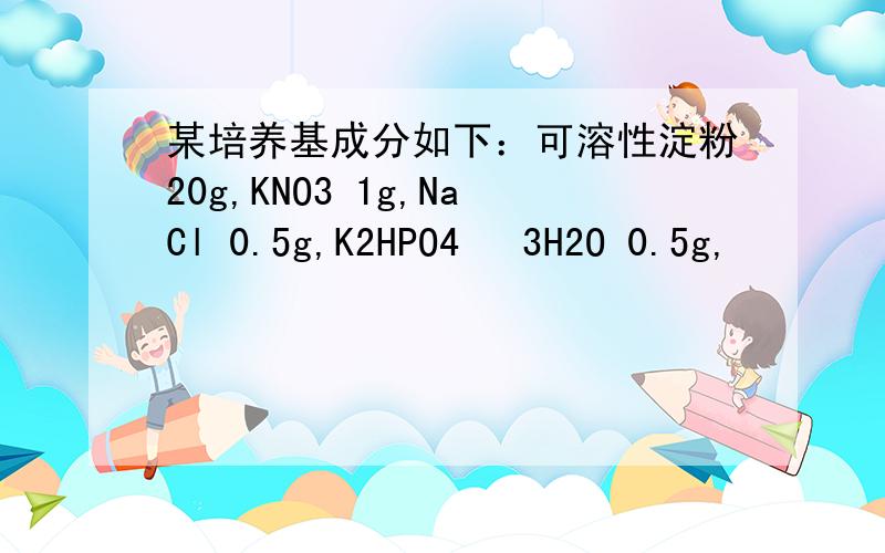 某培养基成分如下：可溶性淀粉20g,KNO3 1g,NaCl 0.5g,K2HPO4 •3H2O 0.5g,